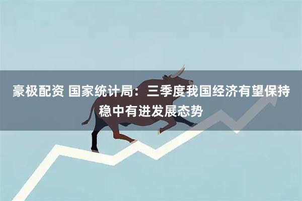 豪极配资 国家统计局：三季度我国经济有望保持稳中有进发展态势
