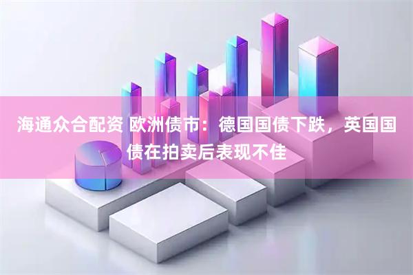海通众合配资 欧洲债市：德国国债下跌，英国国债在拍卖后表现不佳