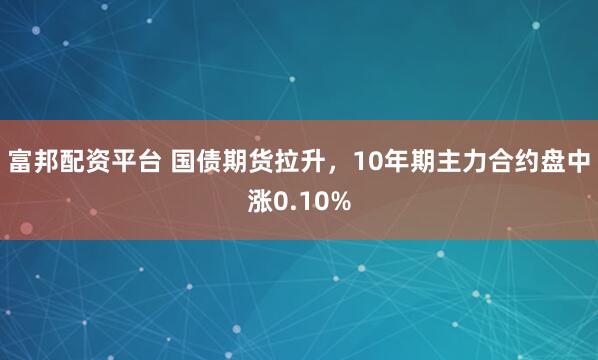 富邦配资平台 国债期货拉升，10年期主力合约盘中涨0.10%