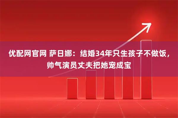 优配网官网 萨日娜:结婚34年只生孩子不做饭,帅气演员丈夫把她宠成宝