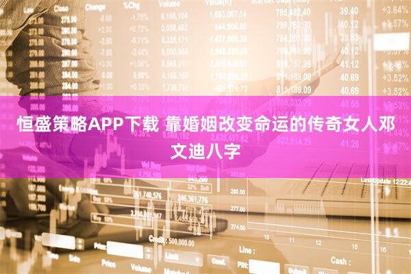 恒盛策略APP下载 靠婚姻改变命运的传奇女人邓文迪八字