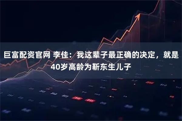 巨富配资官网 李佳:我这辈子最正确的决定,就是40岁高龄为靳东生儿子