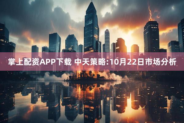 掌上配资APP下载 中天策略:10月22日市场分析