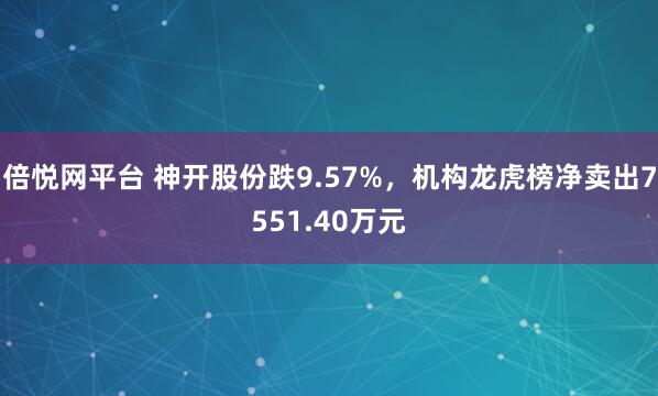 倍悦网平台 神开股份跌9.57%，机构龙虎榜净卖出7551.40万元