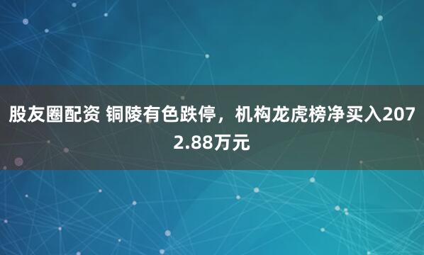 股友圈配资 铜陵有色跌停，机构龙虎榜净买入2072.88万元