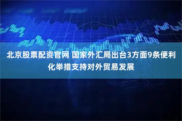 北京股票配资官网 国家外汇局出台3方面9条便利化举措支持对外贸易发展