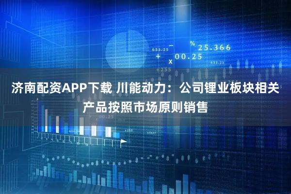 济南配资APP下载 川能动力：公司锂业板块相关产品按照市场原则销售