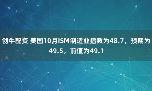 创牛配资 美国10月ISM制造业指数为48.7，预期为49.5，前值为49.1