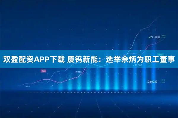 双盈配资APP下载 厦钨新能：选举余炳为职工董事