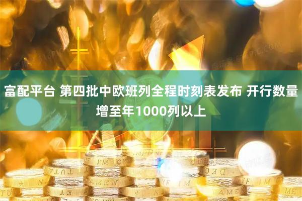 富配平台 第四批中欧班列全程时刻表发布 开行数量增至年1000列以上
