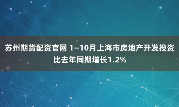 苏州期货配资官网 1—10月上海市房地产开发投资比去年同期增长1.2%