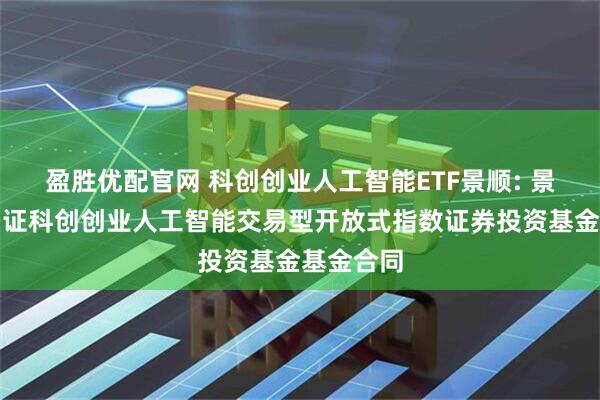 盈胜优配官网 科创创业人工智能ETF景顺: 景顺长城中证科创创业人工智能交易型开放式指数证券投资基金基金合同