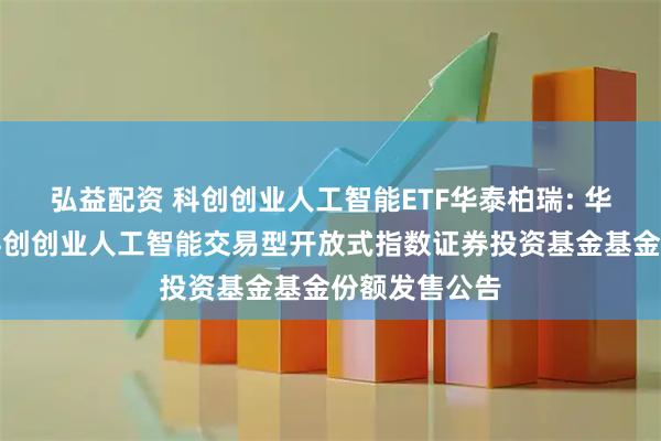 弘益配资 科创创业人工智能ETF华泰柏瑞: 华泰柏瑞中证科创创业人工智能交易型开放式指数证券投资基金基金份额发售公告