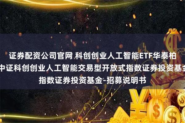 证券配资公司官网 科创创业人工智能ETF华泰柏瑞: 华泰柏瑞中证科创创业人工智能交易型开放式指数证券投资基金-招募说明书