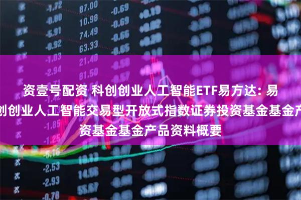 资壹号配资 科创创业人工智能ETF易方达: 易方达中证科创创业人工智能交易型开放式指数证券投资基金基金产品资料概要