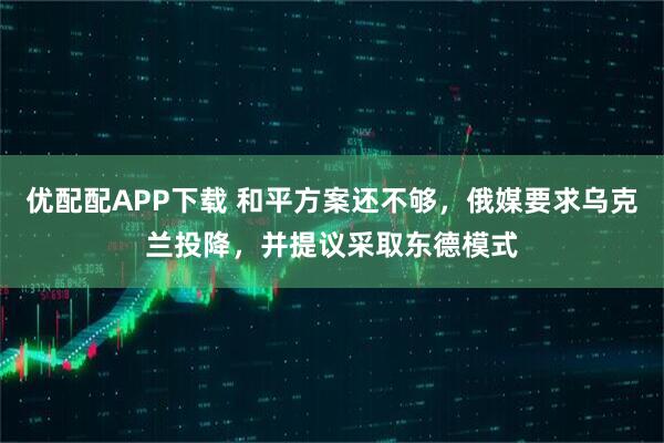 优配配APP下载 和平方案还不够，俄媒要求乌克兰投降，并提议采取东德模式
