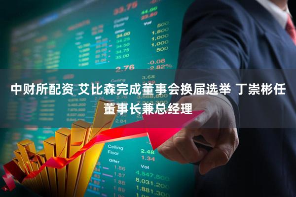 中财所配资 艾比森完成董事会换届选举 丁崇彬任董事长兼总经理