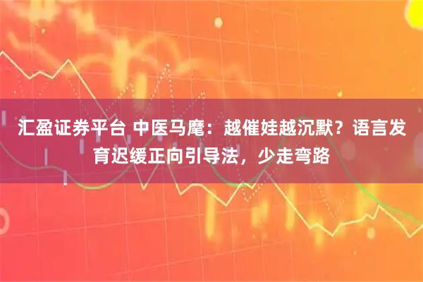 汇盈证券平台 中医马麾：越催娃越沉默？语言发育迟缓正向引导法，少走弯路