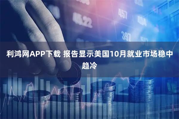 利鸿网APP下载 报告显示美国10月就业市场稳中趋冷