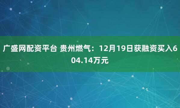 广盛网配资平台 贵州燃气:12月19日获融资买入604.14万元