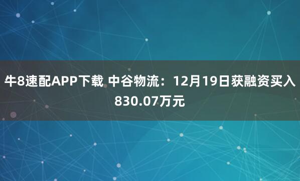 牛8速配APP下载 中谷物流:12月19日获融资买入830.07万元
