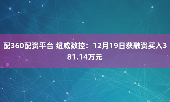 配360配资平台 纽威数控:12月19日获融资买入381.14万元