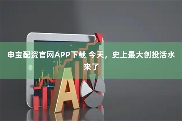 申宝配资官网APP下载 今天，史上最大创投活水来了