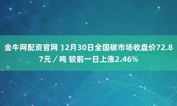 金牛网配资官网 12月30日全国碳市场收盘价72.87元／吨 较前一日上涨2.46%