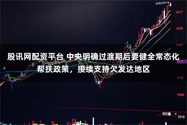 股讯网配资平台 中央明确过渡期后要健全常态化帮扶政策，接续支持欠发达地区