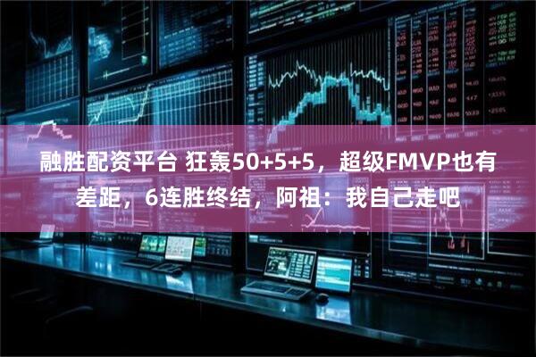 融胜配资平台 狂轰50+5+5，超级FMVP也有差距，6连胜终结，阿祖：我自己走吧