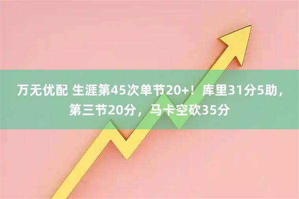 万无优配 生涯第45次单节20+！库里31分5助，第三节20分，马卡空砍35分