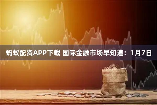 蚂蚁配资APP下载 国际金融市场早知道：1月7日