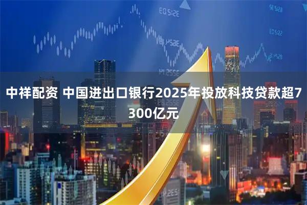 中祥配资 中国进出口银行2025年投放科技贷款超7300亿元