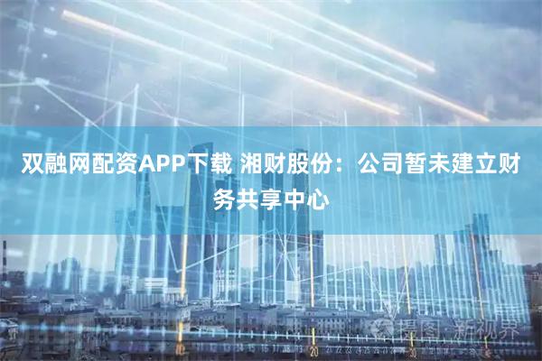 双融网配资APP下载 湘财股份：公司暂未建立财务共享中心