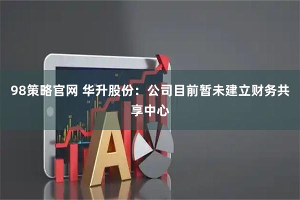 98策略官网 华升股份：公司目前暂未建立财务共享中心