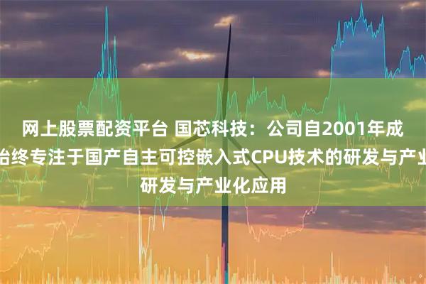网上股票配资平台 国芯科技：公司自2001年成立以来始终专注于国产自主可控嵌入式CPU技术的研发与产业化应用