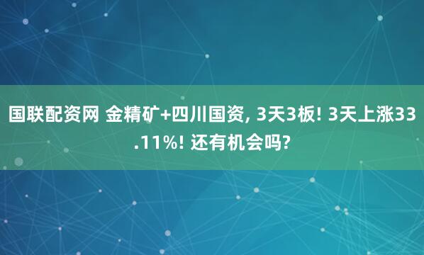 国联配资网 金精矿+四川国资, 3天3板! 3天上涨33.11%! 还有机会吗?