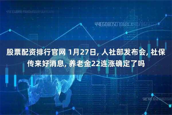 股票配资排行官网 1月27日, 人社部发布会, 社保传来好消息, 养老金22连涨确定了吗