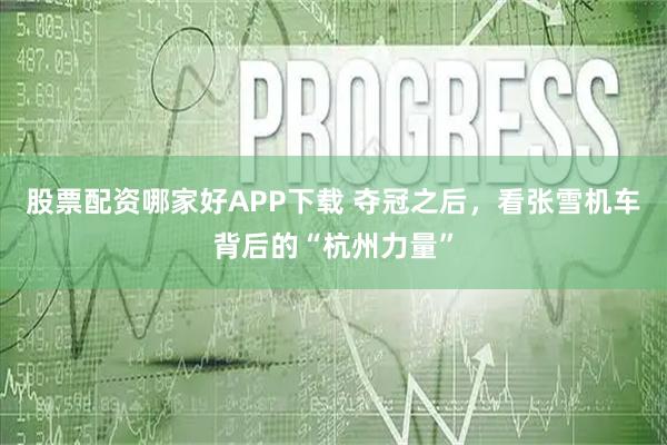 股票配资哪家好APP下载 夺冠之后，看张雪机车背后的“杭州力量”