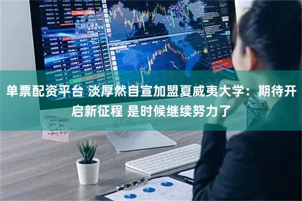 单票配资平台 淡厚然自宣加盟夏威夷大学：期待开启新征程 是时候继续努力了