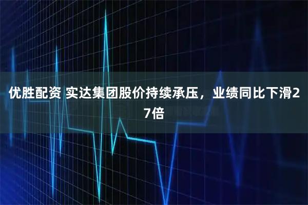 优胜配资 实达集团股价持续承压，业绩同比下滑27倍