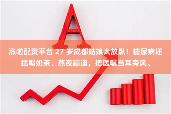涨啦配资平台 27 岁成都姑娘太放纵！糖尿病还猛喝奶茶、熬夜蹦迪，把医嘱当耳旁风。